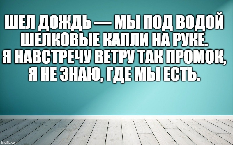 Шел дождь — мы под водой Шелковые капли на руке. Я навстречу ветру так промок, Я не знаю, где мы есть.