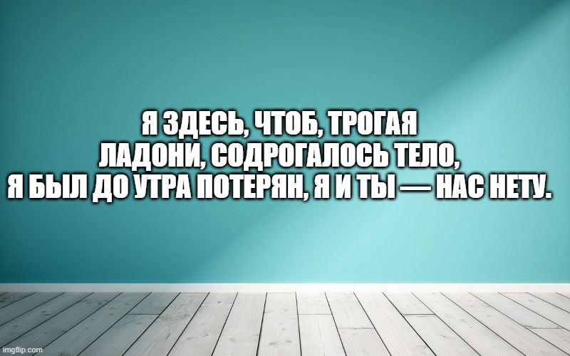 Я здесь, чтоб, трогая ладони, содрогалось тело, Я был до утра потерян, я и ты — нас нету.