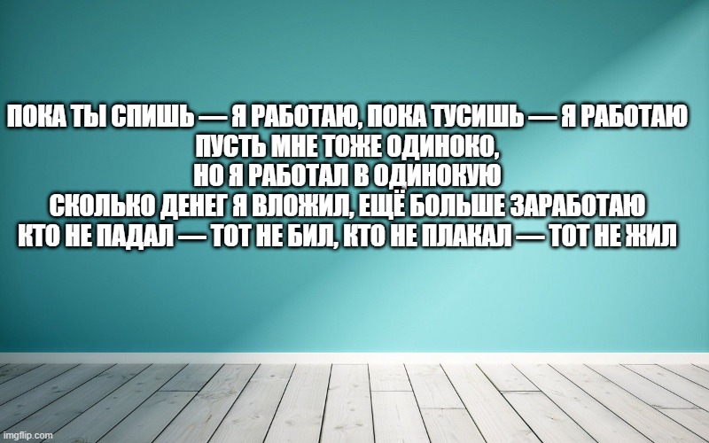 Пока ты спишь — я работаю, пока тусишь — я работаю Пусть мне тоже одиноко, но я работал в одинокую Сколько денег я вложил, ещё больше заработаю Кто не падал — тот не бил, кто не плакал — тот не жил