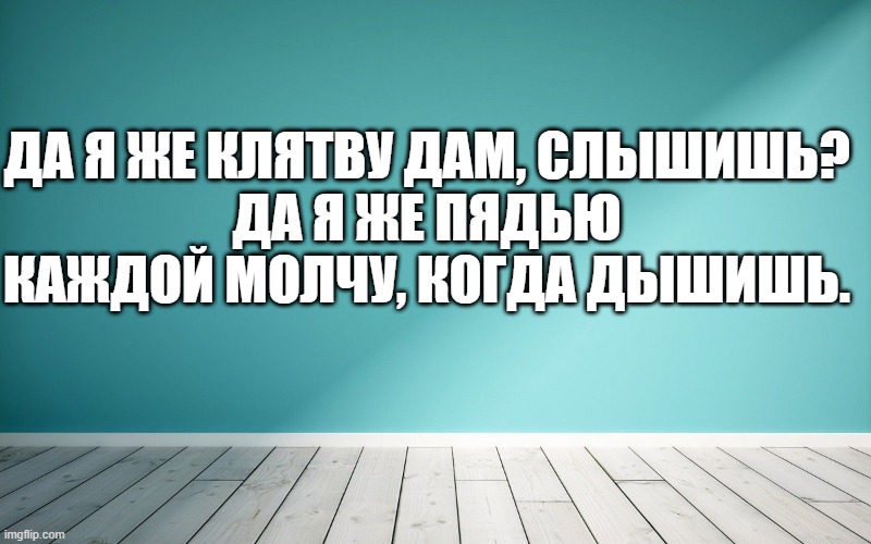 Да я же клятву дам, слышишь? Да я же пядью каждой молчу, когда дышишь.