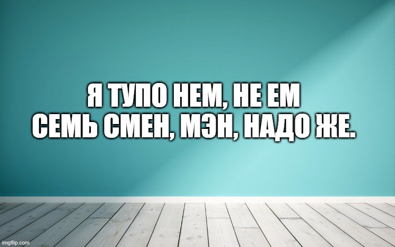 Я тупо нем, не ем семь смен, мэн, надо же.