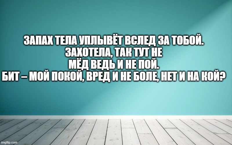 Запах тела уплывёт вслед за тобой. Захотела, так тут не мёд ведь и не пой. Бит – мой покой, вред и не боле, нет и на кой?