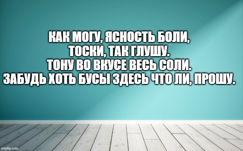 Как могу, ясность боли, тоски, так глушу. Тону во вкусе весь соли. Забудь хоть бусы здесь что ли, прошу.