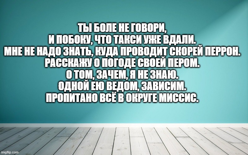 Ты боле не говори, И побоку, что такси уже вдали. Мне не надо знать, куда проводит скорей перрон. Расскажу о погоде своей пером. О том, зачем, я не знаю. Одной ею ведом, зависим. Пропитано всё в округе миссис.