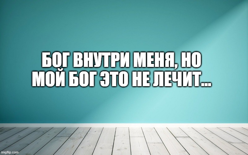 Бог внутри меня, но мой Бог это не лечит...