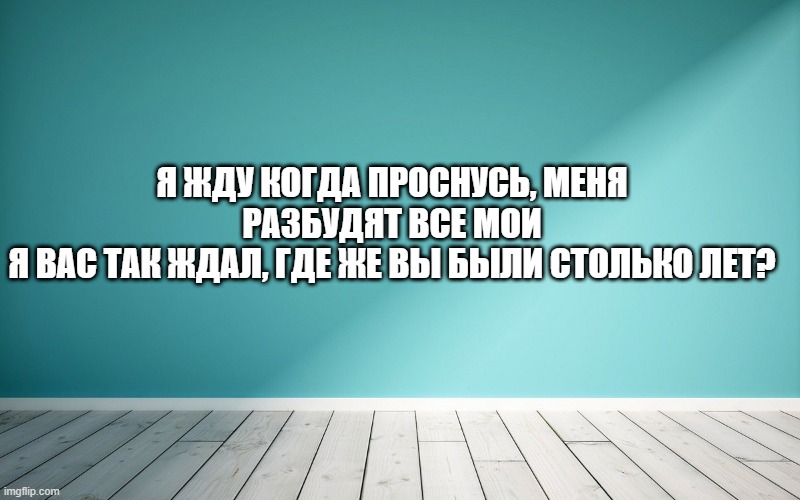 Я жду когда проснусь, меня разбудят все мои Я вас так ждал, где же вы были столько лет?