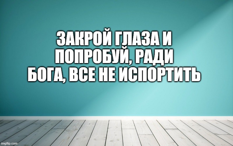 Закрой глаза и попробуй, ради Бога, все не испортить