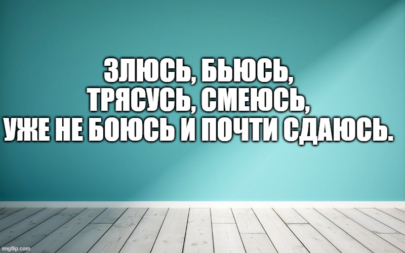 Злюсь, бьюсь, трясусь, смеюсь, Уже не боюсь и почти сдаюсь.