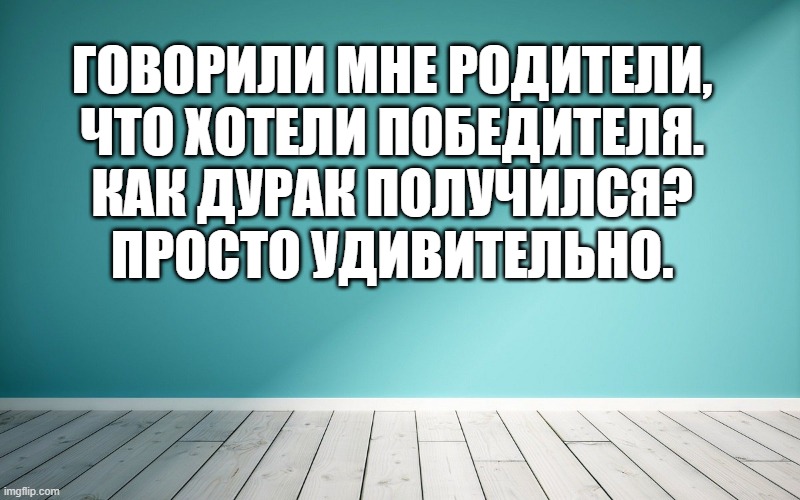 Говорили мне родители, Что хотели победителя. Как дурак получился? Просто удивительно.