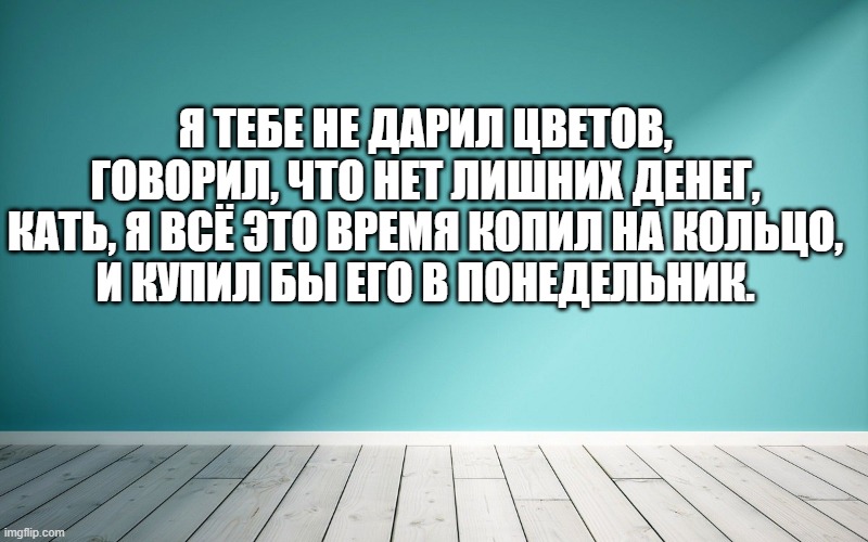 Я тебе не дарил цветов, Говорил, что нет лишних денег, Кать, я всё это время копил на кольцо, И купил бы его в понедельник.