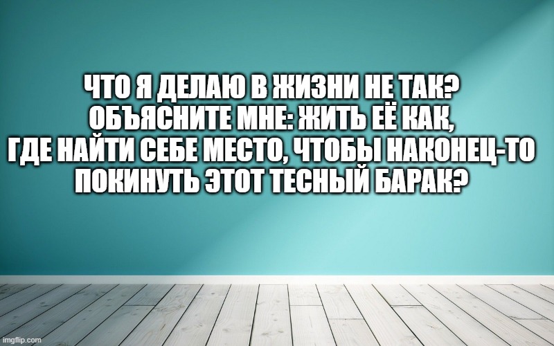 Что я делаю в жизни не так? Объясните мне: жить её как, Где найти себе место, чтобы наконец-то Покинуть этот тесный барак?