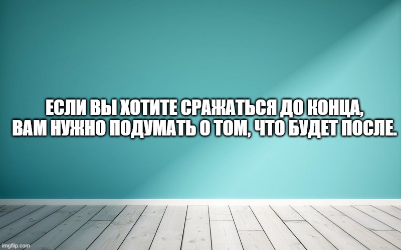 Если вы хотите сражаться до конца, вам нужно подумать о том, что будет после.