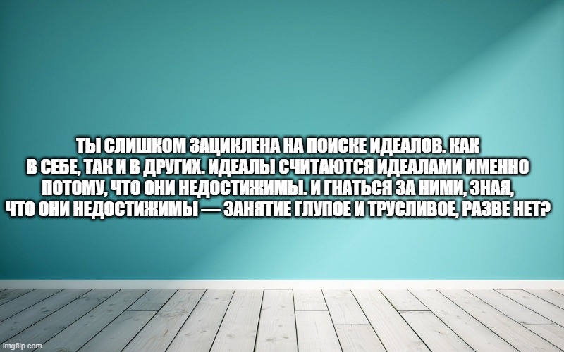 Ты слишком зациклена на поиске идеалов. Как в себе, так и в других. Идеалы считаются идеалами именно потому, что они недостижимы. И гнаться за ними, зная, что они недостижимы — занятие глупое и трусливое, разве нет?