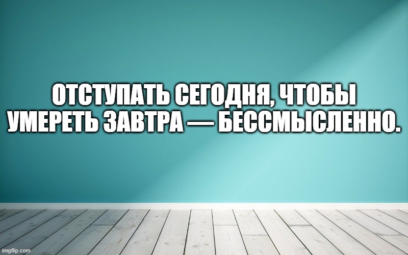 Отступать сегодня, чтобы умереть завтра — бессмысленно.