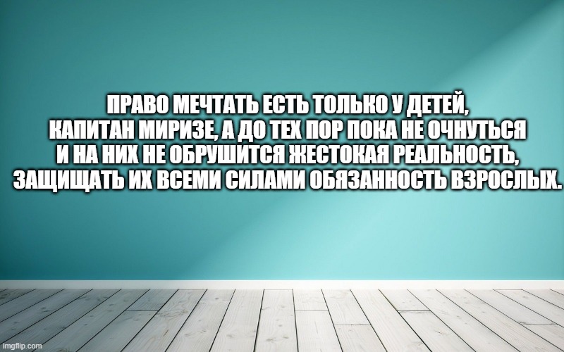 Право мечтать есть только у детей, капитан Миризе, а до тех пор пока не очнуться и на них не обрушится жестокая реальность, защищать их всеми силами обязанность взрослых.