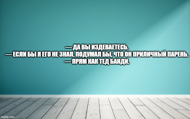 — Да вы издеваетесь. — Если бы я его не знал, подумал бы, что он приличный парень. — Прям как Тед Банди.