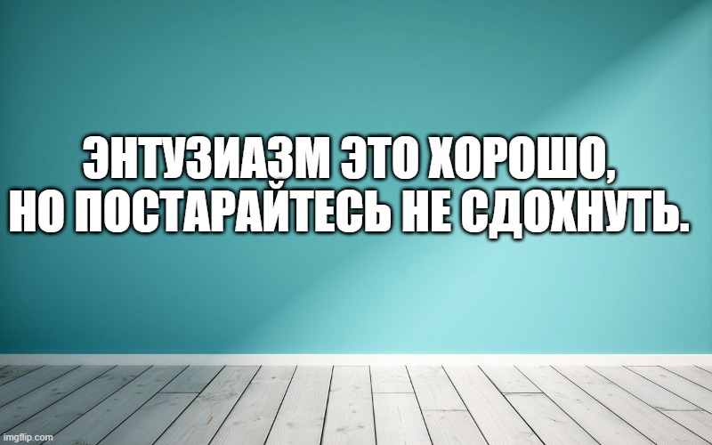 Энтузиазм это хорошо, но постарайтесь не сдохнуть.