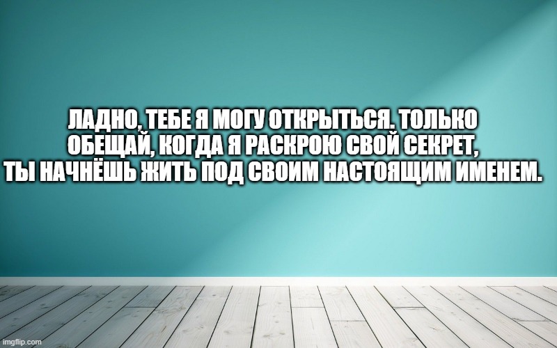 Ладно, тебе я могу открыться. Только обещай, когда я раскрою свой секрет, ты начнёшь жить под своим настоящим именем.