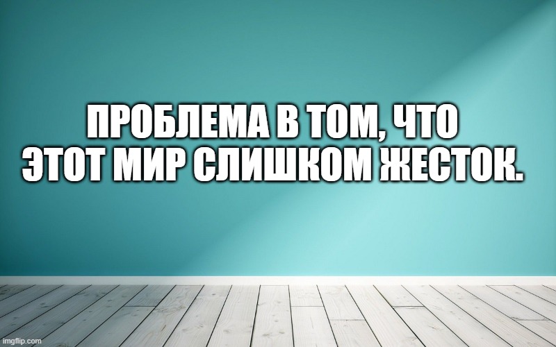 Проблема в том, что этот мир слишком жесток.