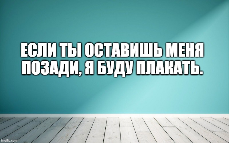 Если ты оставишь меня позади, я буду плакать.