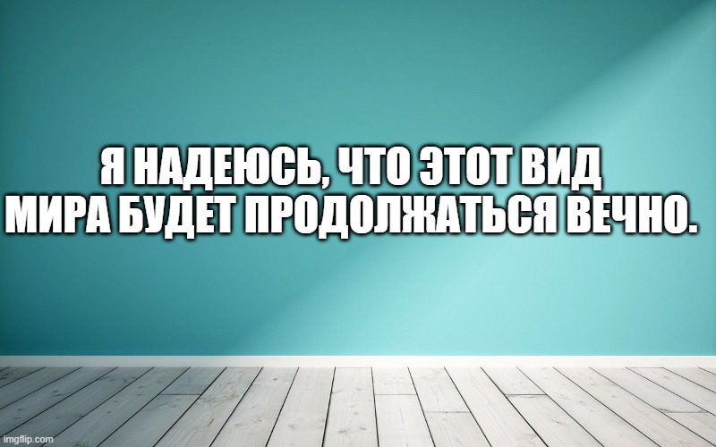Я надеюсь, что этот вид мира будет продолжаться вечно.