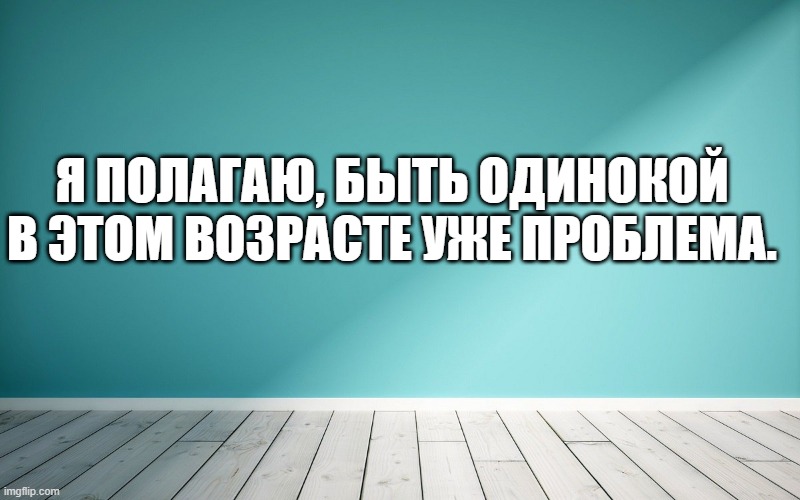 Я полагаю, быть одинокой в этом возрасте уже проблема.