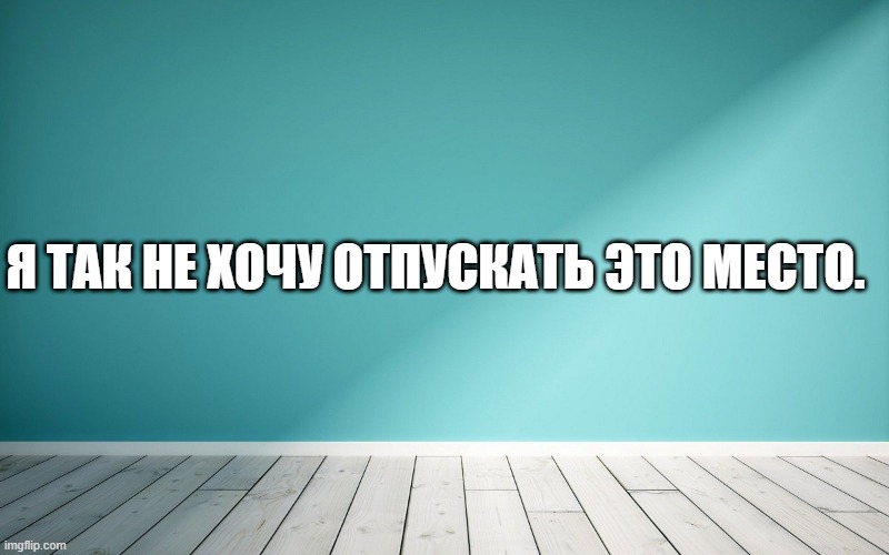 Я так не хочу отпускать это место.