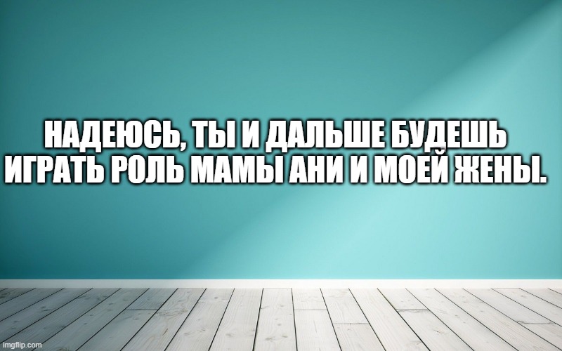 Надеюсь, ты и дальше будешь играть роль мамы Ани и моей жены.