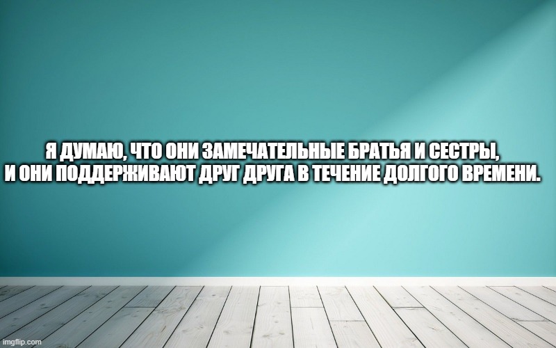 Я думаю, что они замечательные братья и сестры, и они поддерживают друг друга в течение долгого времени.