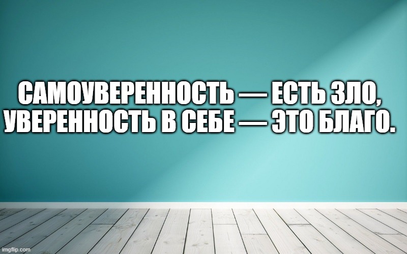 Самоуверенность — есть зло, уверенность в себе — это благо.