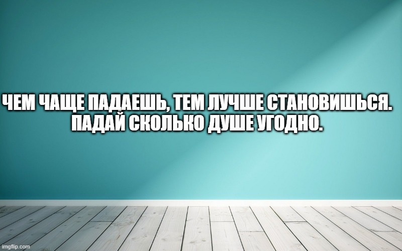 Чем чаще падаешь, тем лучше становишься. Падай сколько душе угодно.