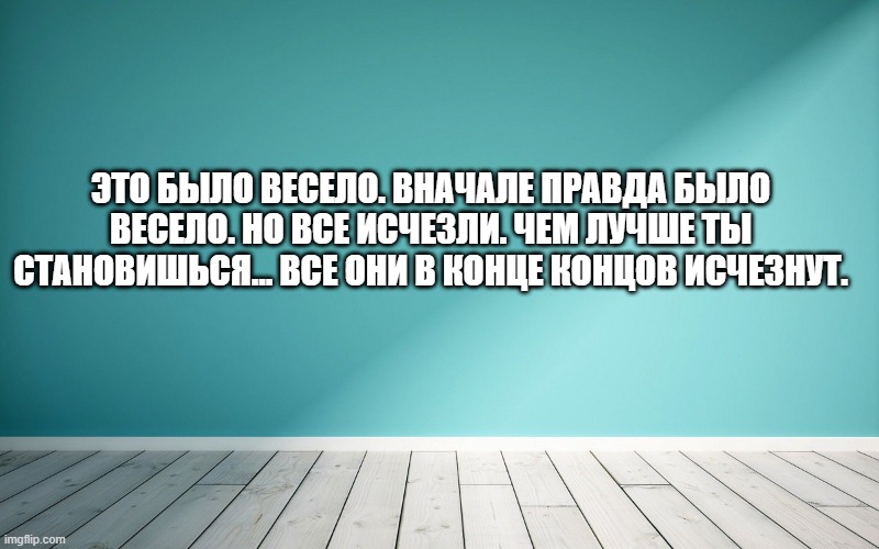 Это было весело. Вначале правда было весело. Но все исчезли. Чем лучше ты становишься... Все они в конце концов исчезнут.