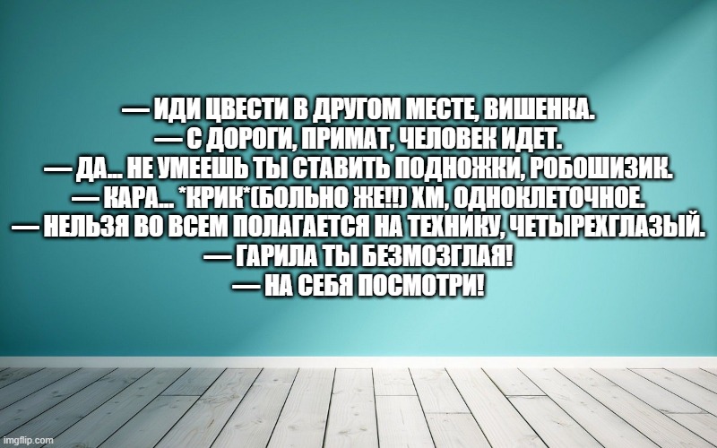 — Иди цвести в другом месте, Вишенка. — С Дороги, примат, человек идет. — Да... не умеешь ты ставить подножки, робошизик. — Кара... *крик*(больно же!!) Хм, одноклеточное. — нельзя во всем полагается на технику, четырехглазый. — Гарила ты безмозглая! — на себя посмотри!