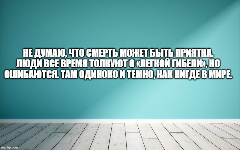 Не думаю, что смерть может быть приятна. Люди все время толкуют о «легкой гибели», но ошибаются. Там одиноко и темно, как нигде в мире.