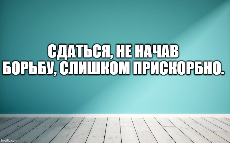 Сдаться, не начав борьбу, слишком прискорбно.