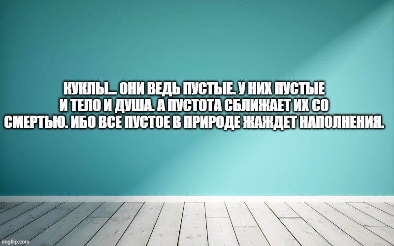Куклы... они ведь пустые. У них пустые и тело и душа. А пустота сближает их со смертью. Ибо все пустое в природе жаждет наполнения.