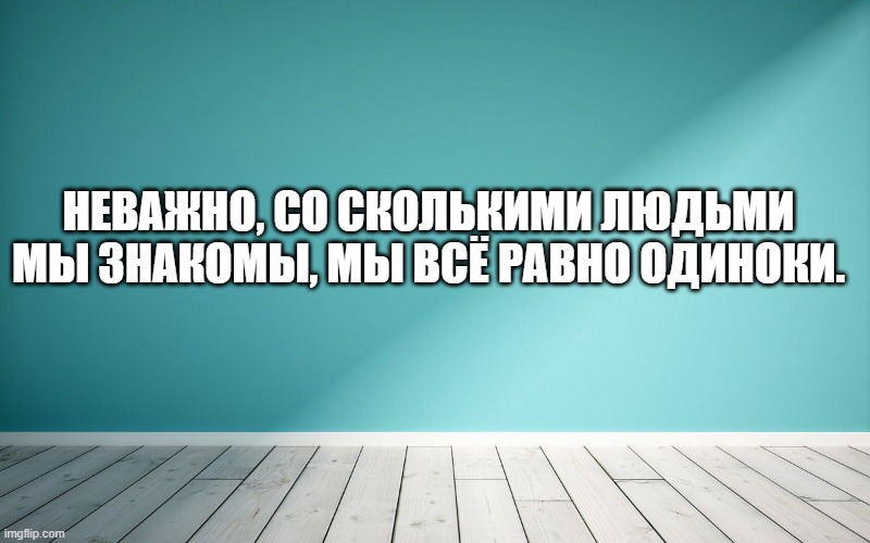 Неважно, со сколькими людьми мы знакомы, мы всё равно одиноки.