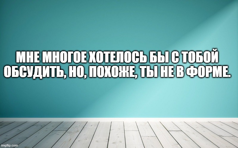Мне многое хотелось бы с тобой обсудить, но, похоже, ты не в форме.