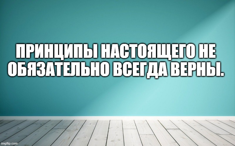 Принципы настоящего не обязательно всегда верны.