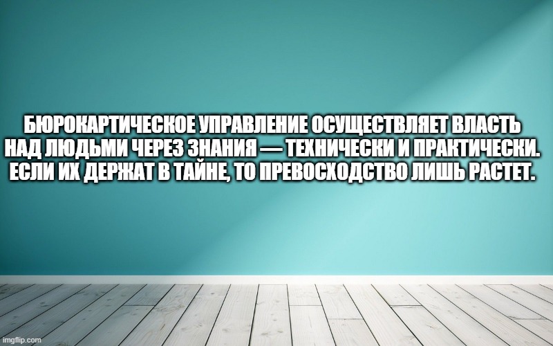 Бюрокартическое управление осуществляет власть над людьми через знания — технически и практически. Если их держат в тайне, то превосходство лишь растет.