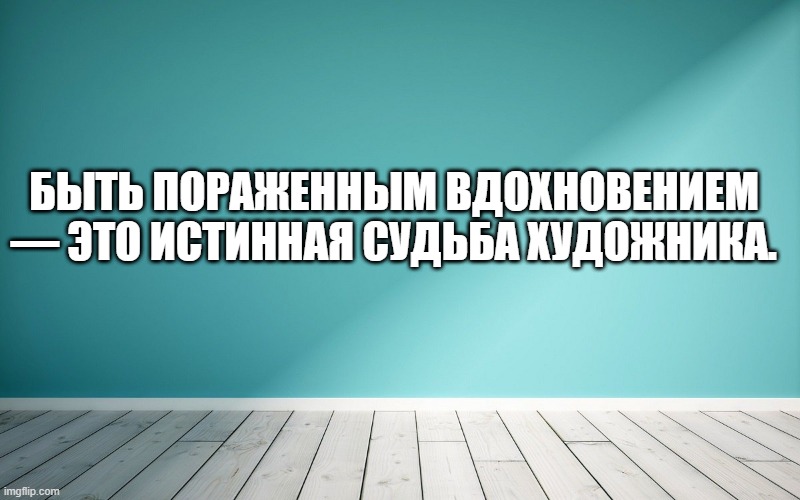 Быть пораженным вдохновением — это истинная судьба художника.