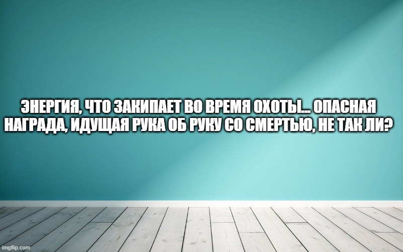 Энергия, что закипает во время охоты... Опасная награда, идущая рука об руку со смертью, не так ли?