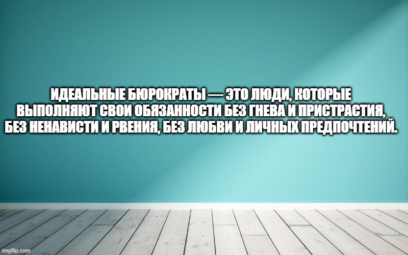 Идеальные бюрократы — это люди, которые выполняют свои обязанности без гнева и пристрастия, без ненависти и рвения, без любви и личных предпочтений.