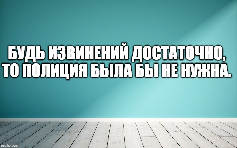 Будь извинений достаточно, то полиция была бы не нужна.