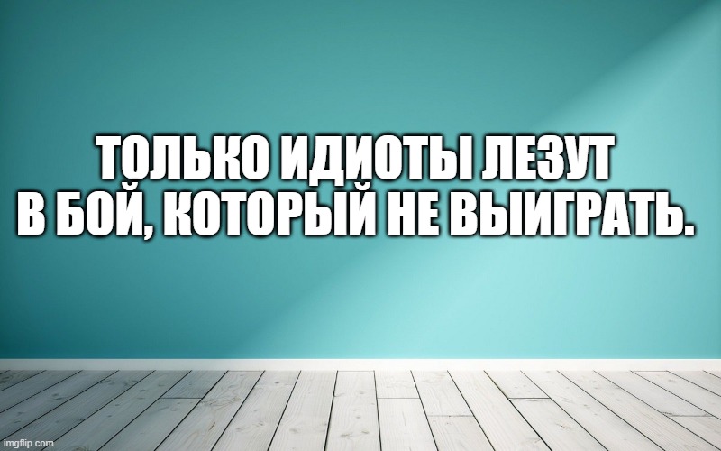 Только идиоты лезут в бой, который не выиграть.