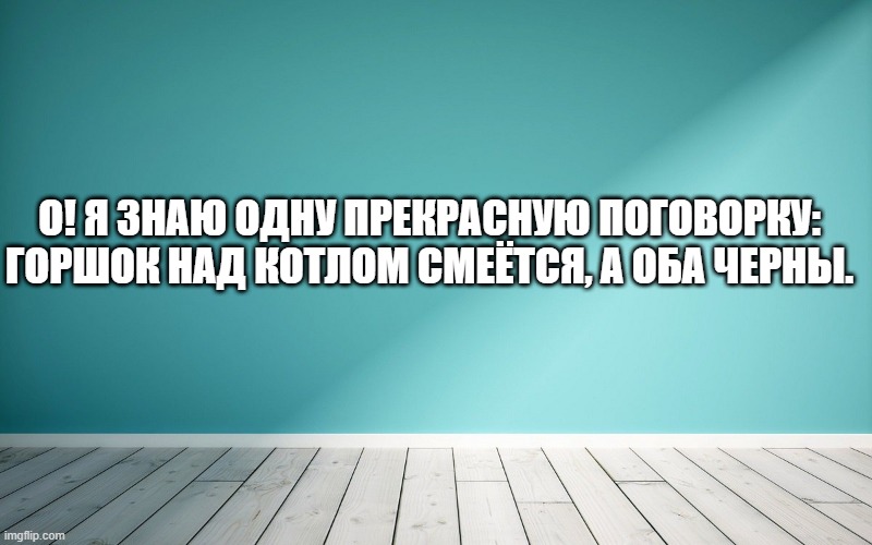 О! Я знаю одну прекрасную поговорку: горшок над котлом смеётся, а оба черны.