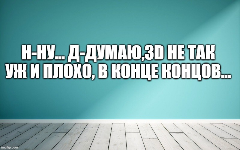Н-ну… Д-Думаю,3D не так уж и плохо, в конце концов…