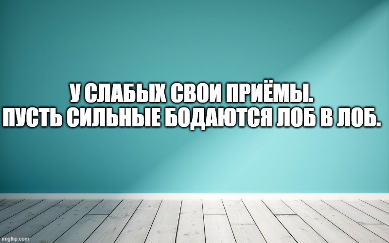 У слабых свои приёмы. Пусть сильные бодаются лоб в лоб.