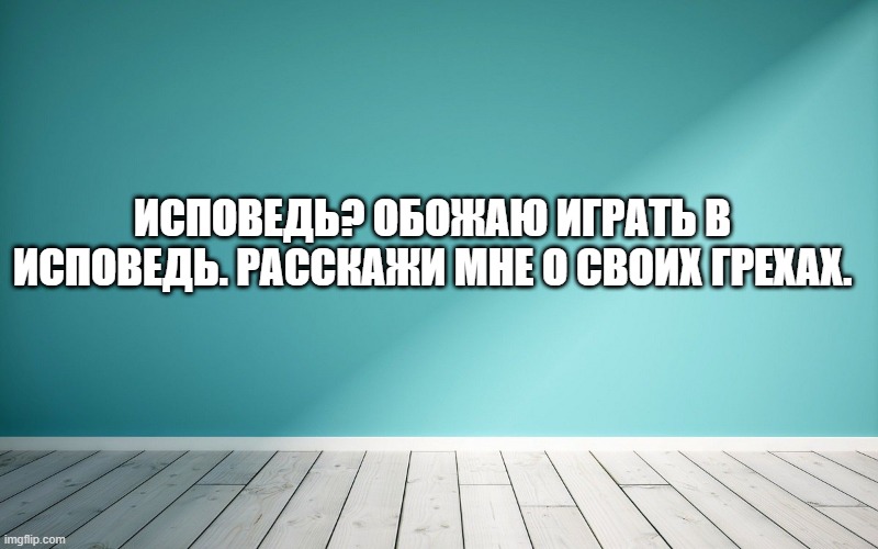 Исповедь? Обожаю играть в исповедь. Расскажи мне о своих грехах.