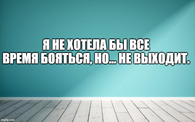 Я не хотела бы все время бояться, но… Не выходит.